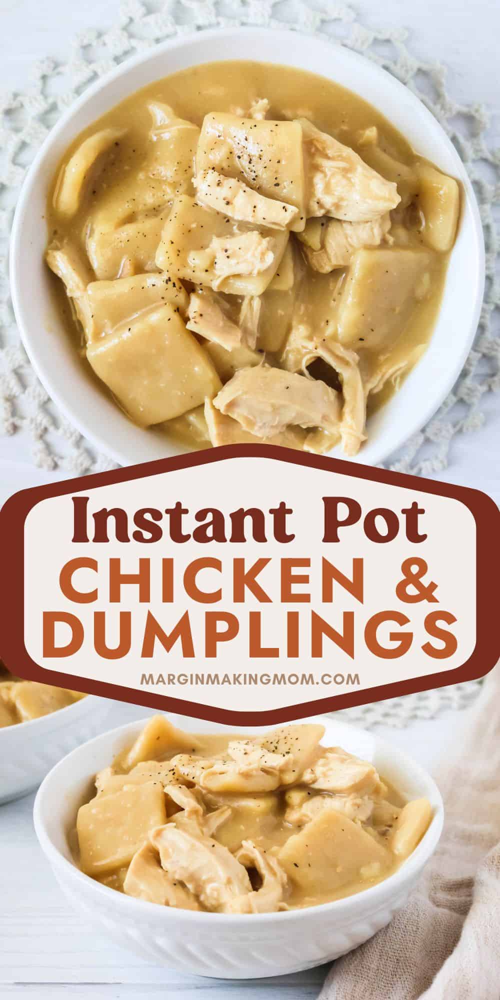 two photos; one is an overhead view of a white bowl of Instant Pot chicken and dumplings; theo ther is a side view of the bowl, showing tender flat dumplings and chunks of chicken in a savory broth.
